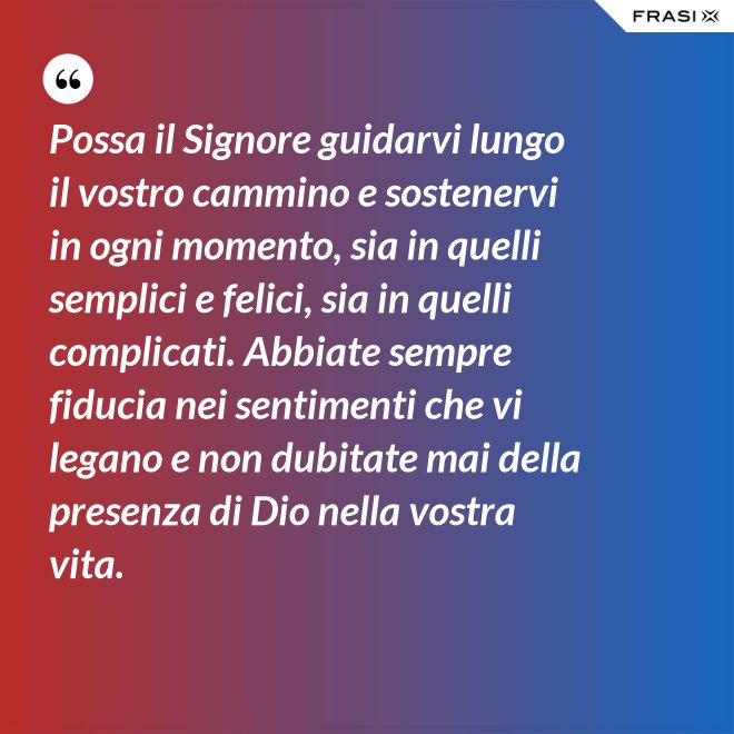 Possa il Signore guidarvi lungo il vostro cammino e sostenervi in ogni momento, sia in quelli semplici e felici, sia in quelli complicati. Abbiate sempre fiducia nei sentimenti che vi legano e non dubitate mai della presenza di Dio nella vostra vita. - Anonimo