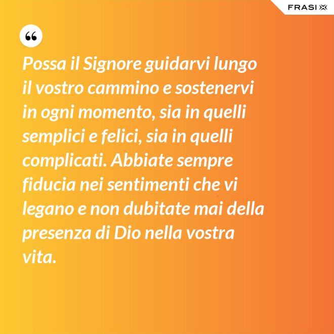 Possa il Signore guidarvi lungo il vostro cammino e sostenervi in ogni momento, sia in quelli semplici e felici, sia in quelli complicati. Abbiate sempre fiducia nei sentimenti che vi legano e non dubitate mai della presenza di Dio nella vostra vita. - Anonimo