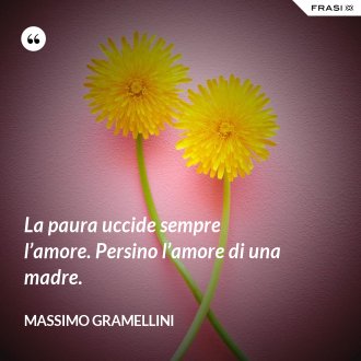 La paura uccide sempre l’amore. Persino l’amore di una madre. - Massimo Gramellini