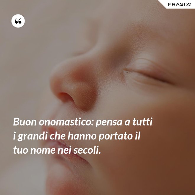Buon onomastico: pensa a tutti i grandi che hanno portato il tuo nome nei secoli. - Anonimo