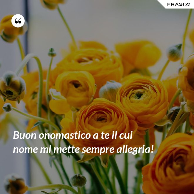 Buon onomastico a te il cui nome mi mette sempre allegria! - Anonimo