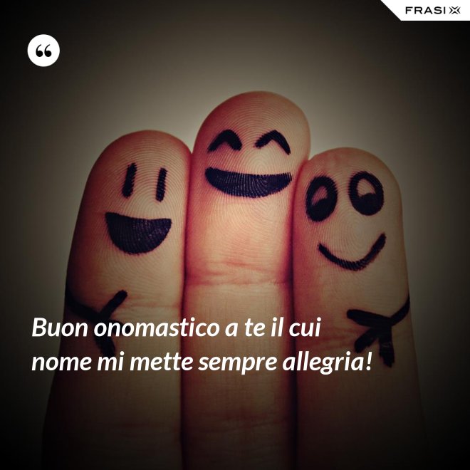 Buon onomastico a te il cui nome mi mette sempre allegria! - Anonimo