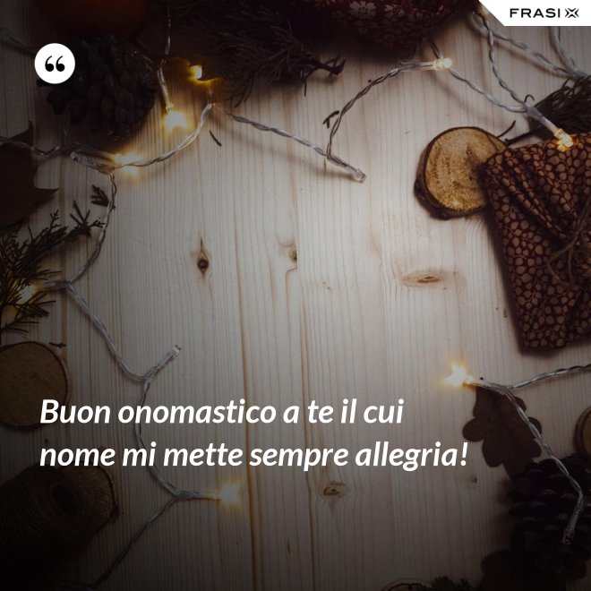 Buon onomastico a te il cui nome mi mette sempre allegria! - Anonimo