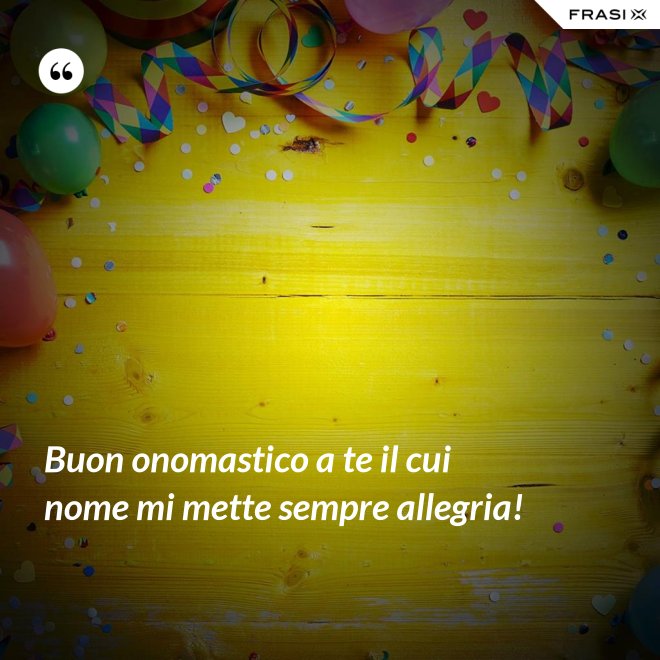 Buon onomastico a te il cui nome mi mette sempre allegria! - Anonimo