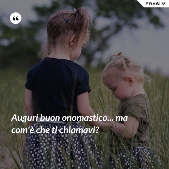 Auguri buon onomastico... ma com'è che ti chiamavi? - Anonimo