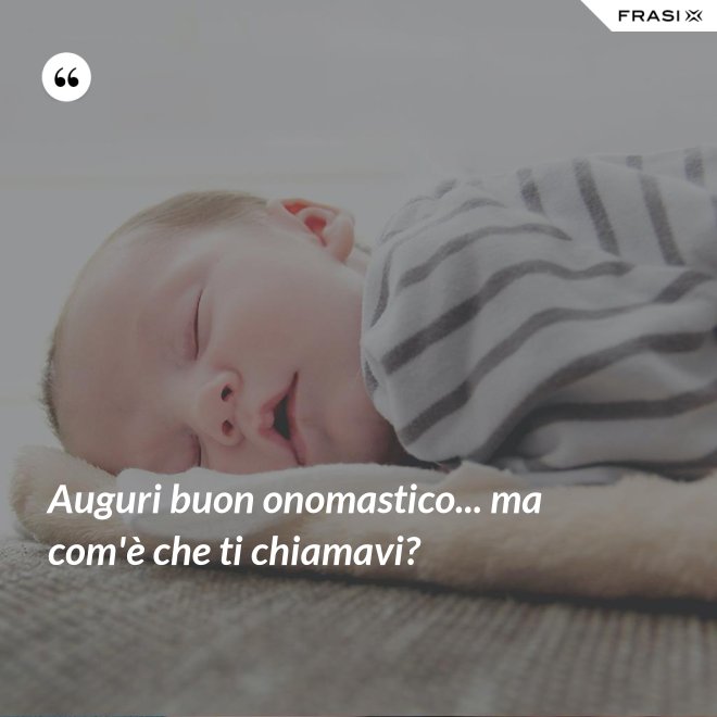 Auguri buon onomastico... ma com'è che ti chiamavi? - Anonimo
