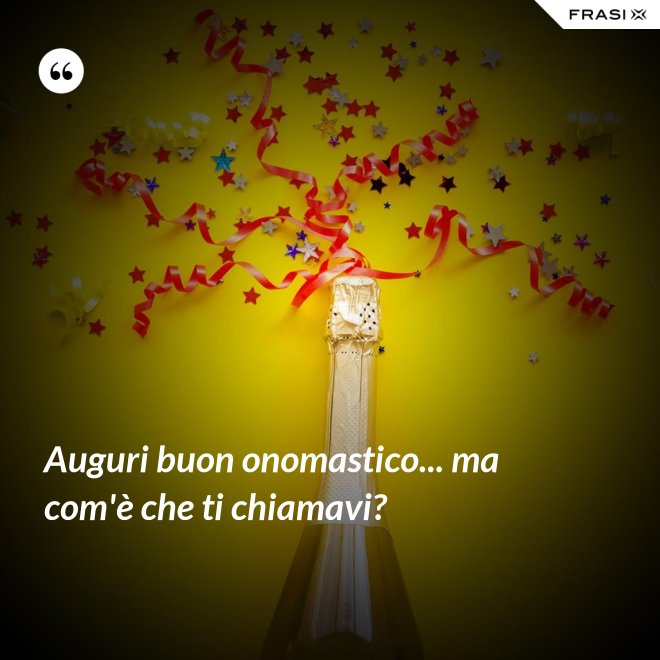 Auguri buon onomastico... ma com'è che ti chiamavi? - Anonimo