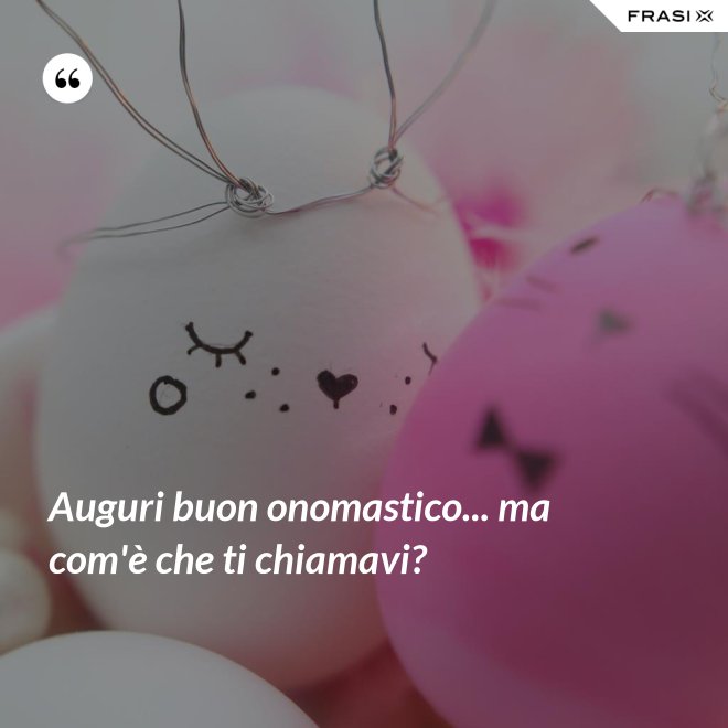 Auguri buon onomastico... ma com'è che ti chiamavi? - Anonimo