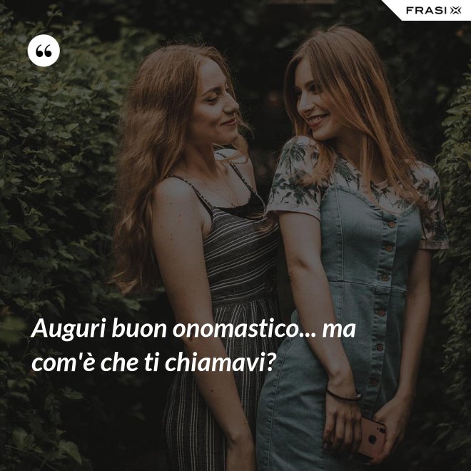 Auguri buon onomastico... ma com'è che ti chiamavi? - Anonimo