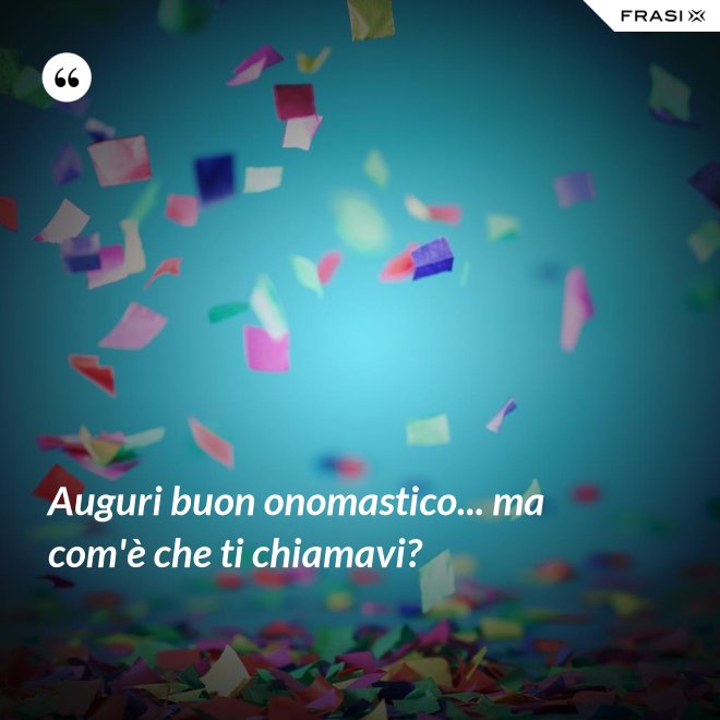 Auguri buon onomastico... ma com'è che ti chiamavi? - Anonimo