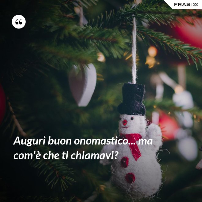 Auguri buon onomastico... ma com'è che ti chiamavi? - Anonimo