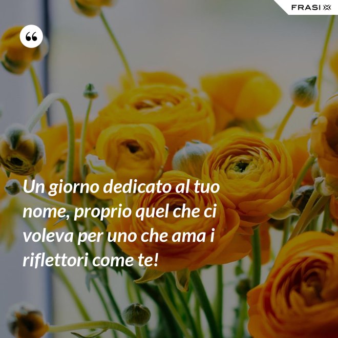 Un giorno dedicato al tuo nome, proprio quel che ci voleva per uno che ama i riflettori come te! - Anonimo