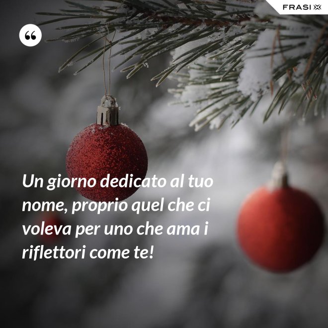 Un giorno dedicato al tuo nome, proprio quel che ci voleva per uno che ama i riflettori come te! - Anonimo