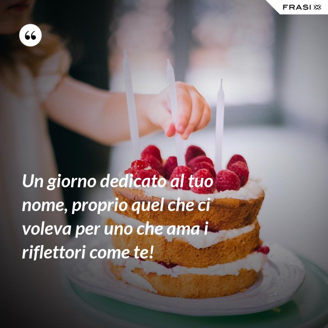 Un giorno dedicato al tuo nome, proprio quel che ci voleva per uno che ama i riflettori come te! - Anonimo
