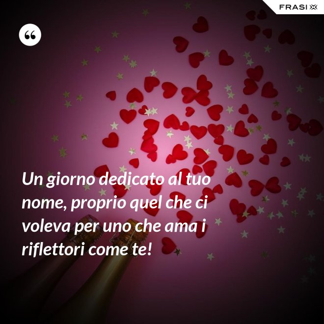 Un giorno dedicato al tuo nome, proprio quel che ci voleva per uno che ama i riflettori come te! - Anonimo