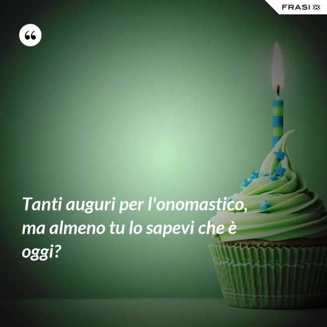 Tanti auguri per l'onomastico, ma almeno tu lo sapevi che è oggi? - Anonimo