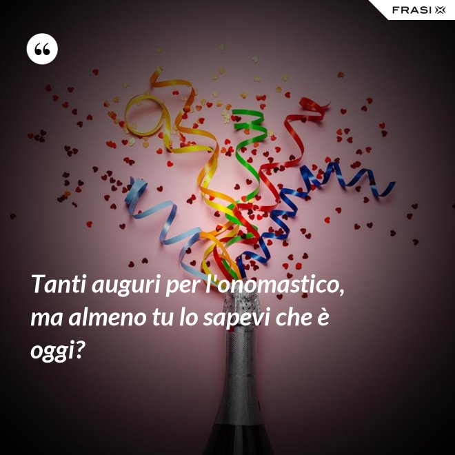 Tanti auguri per l'onomastico, ma almeno tu lo sapevi che è oggi? - Anonimo