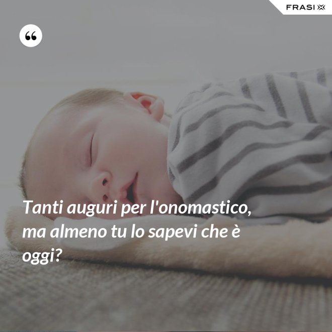 Tanti auguri per l'onomastico, ma almeno tu lo sapevi che è oggi? - Anonimo