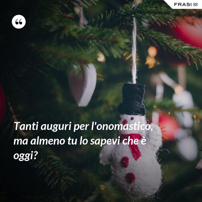 Tanti auguri per l'onomastico, ma almeno tu lo sapevi che è oggi? - Anonimo