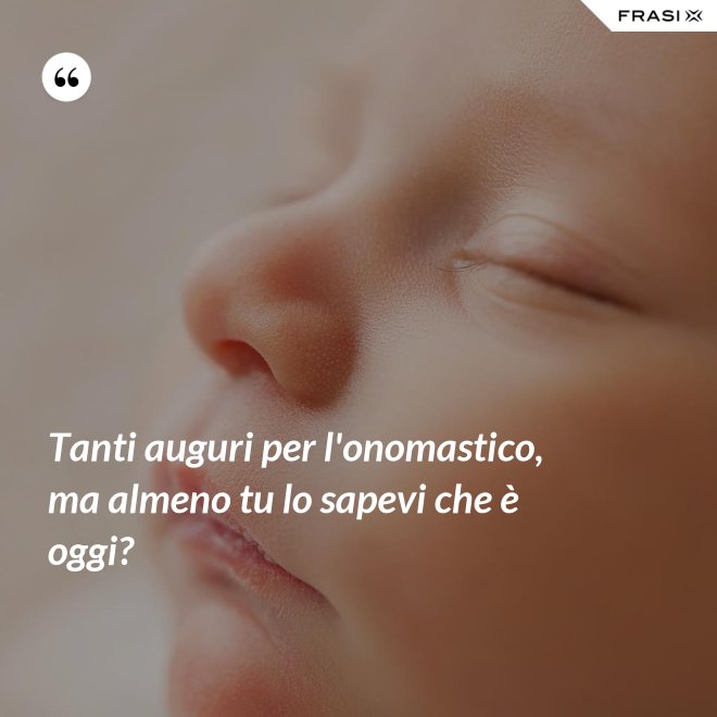 Tanti auguri per l'onomastico, ma almeno tu lo sapevi che è oggi? - Anonimo