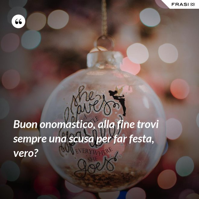 Buon onomastico, alla fine trovi sempre una scusa per far festa, vero? - Anonimo
