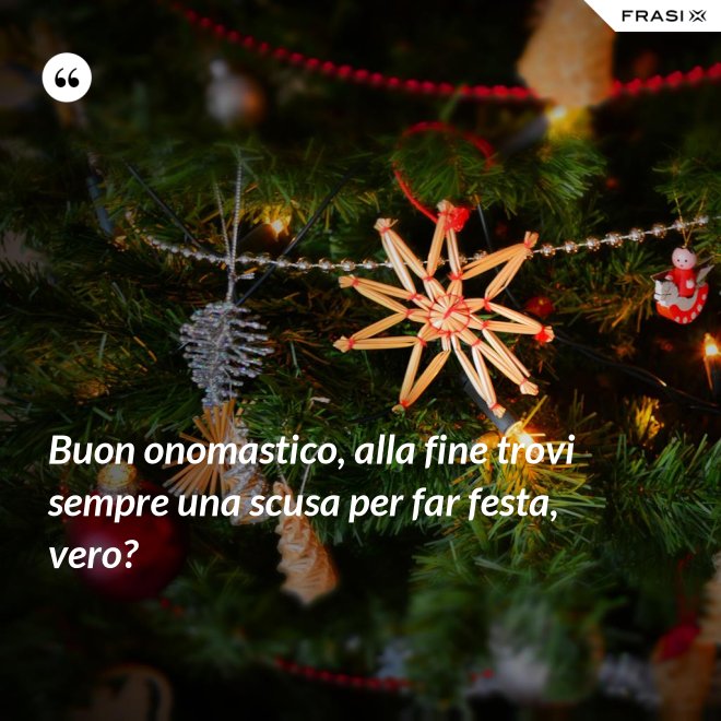 Buon onomastico, alla fine trovi sempre una scusa per far festa, vero? - Anonimo