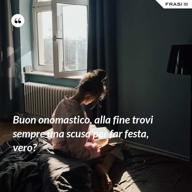 Buon onomastico, alla fine trovi sempre una scusa per far festa, vero? - Anonimo