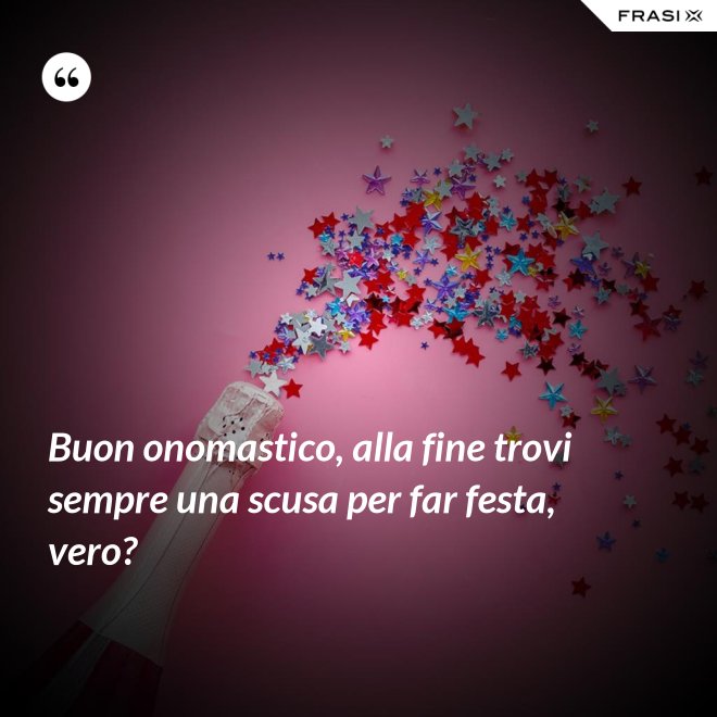 Buon onomastico, alla fine trovi sempre una scusa per far festa, vero? - Anonimo