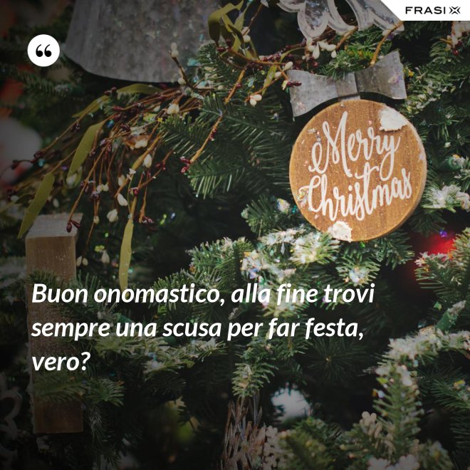 Buon onomastico, alla fine trovi sempre una scusa per far festa, vero? - Anonimo