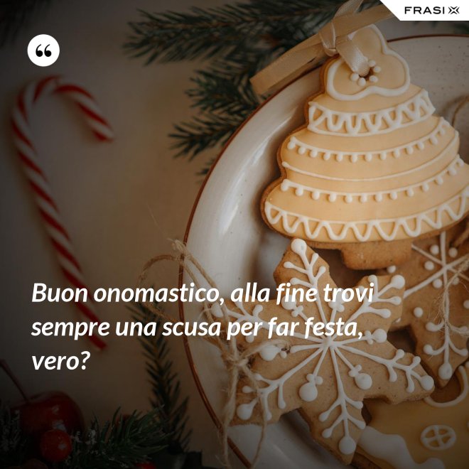 Buon onomastico, alla fine trovi sempre una scusa per far festa, vero? - Anonimo