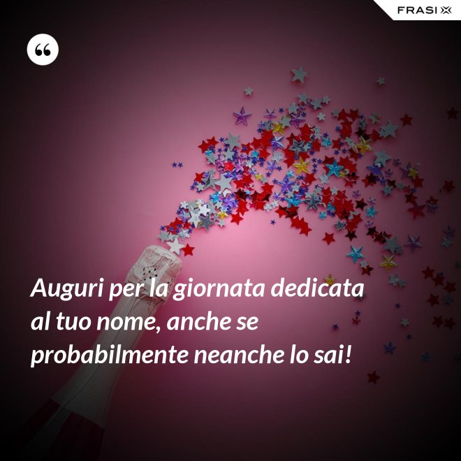 Auguri per la giornata dedicata al tuo nome, anche se probabilmente neanche lo sai! - Anonimo