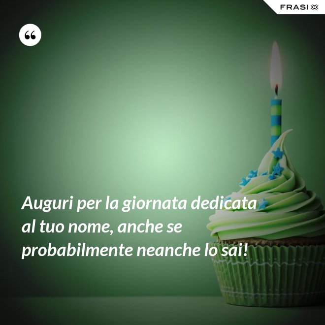 Auguri per la giornata dedicata al tuo nome, anche se probabilmente neanche lo sai! - Anonimo