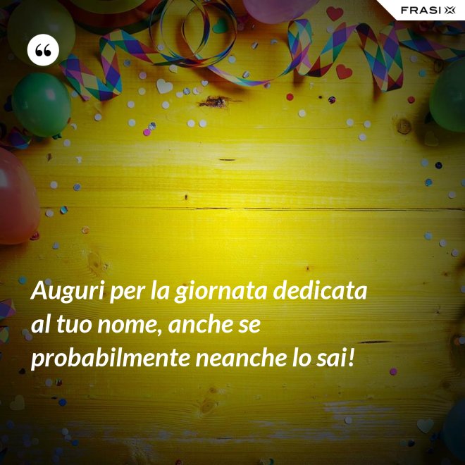 Auguri per la giornata dedicata al tuo nome, anche se probabilmente neanche lo sai! - Anonimo