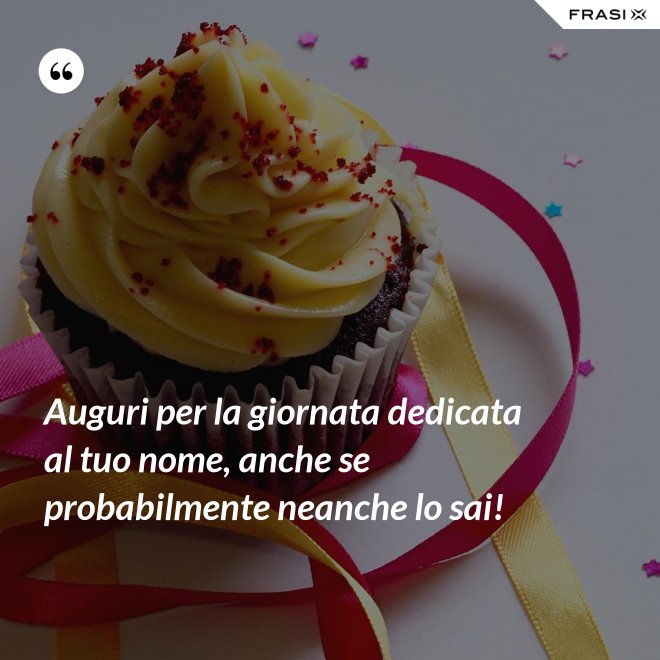 Auguri per la giornata dedicata al tuo nome, anche se probabilmente neanche lo sai! - Anonimo
