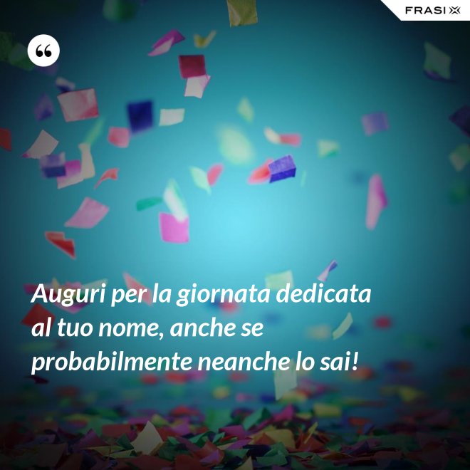 Auguri per la giornata dedicata al tuo nome, anche se probabilmente neanche lo sai! - Anonimo