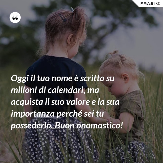Oggi il tuo nome è scritto su milioni di calendari, ma acquista il suo valore e la sua importanza perché sei tu possederlo. Buon onomastico! - Anonimo