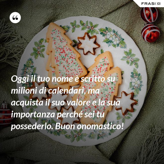 Oggi il tuo nome è scritto su milioni di calendari, ma acquista il suo valore e la sua importanza perché sei tu possederlo. Buon onomastico! - Anonimo