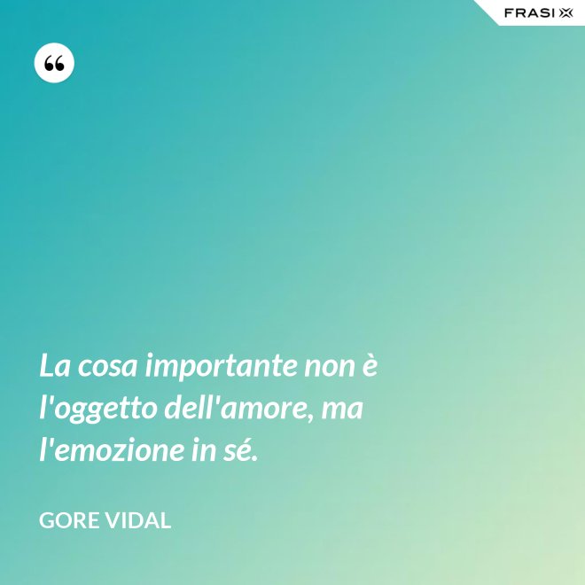 La cosa importante non è l'oggetto dell'amore, ma l'emozione in sé. - Gore Vidal