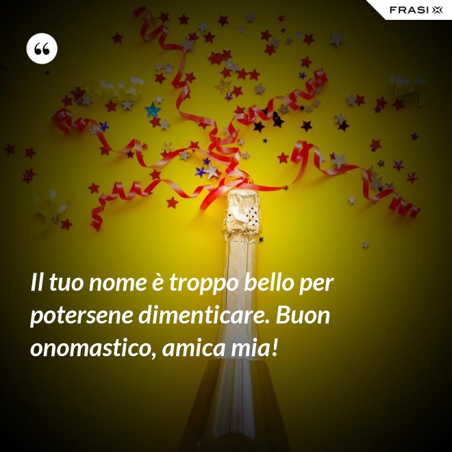 Il tuo nome è troppo bello per potersene dimenticare. Buon onomastico, amica mia! - Anonimo