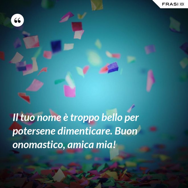 Il tuo nome è troppo bello per potersene dimenticare. Buon onomastico, amica mia! - Anonimo