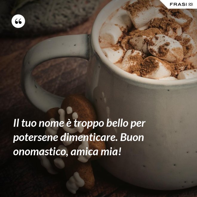 Il tuo nome è troppo bello per potersene dimenticare. Buon onomastico, amica mia! - Anonimo
