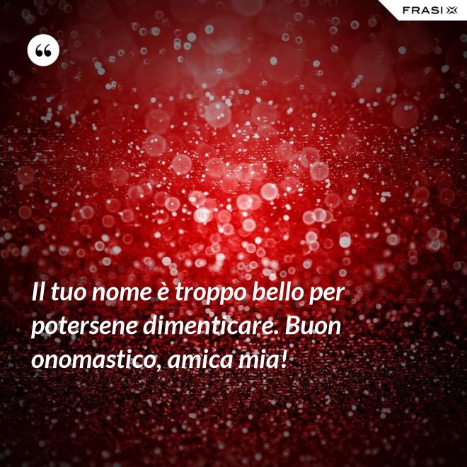 Il tuo nome è troppo bello per potersene dimenticare. Buon onomastico, amica mia! - Anonimo