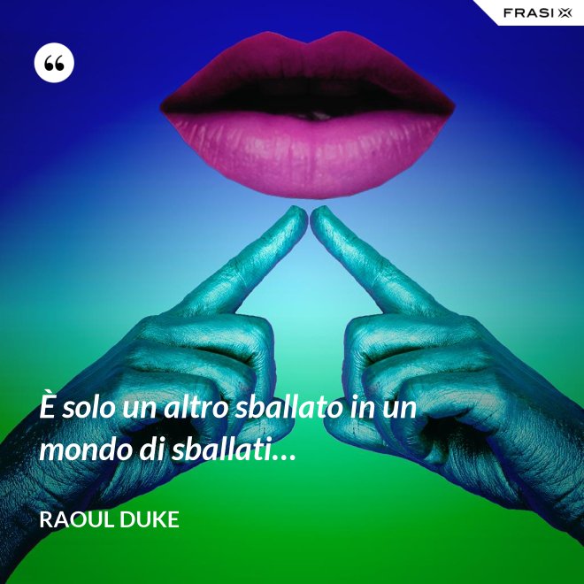 È solo un altro sballato in un mondo di sballati… - Raoul Duke