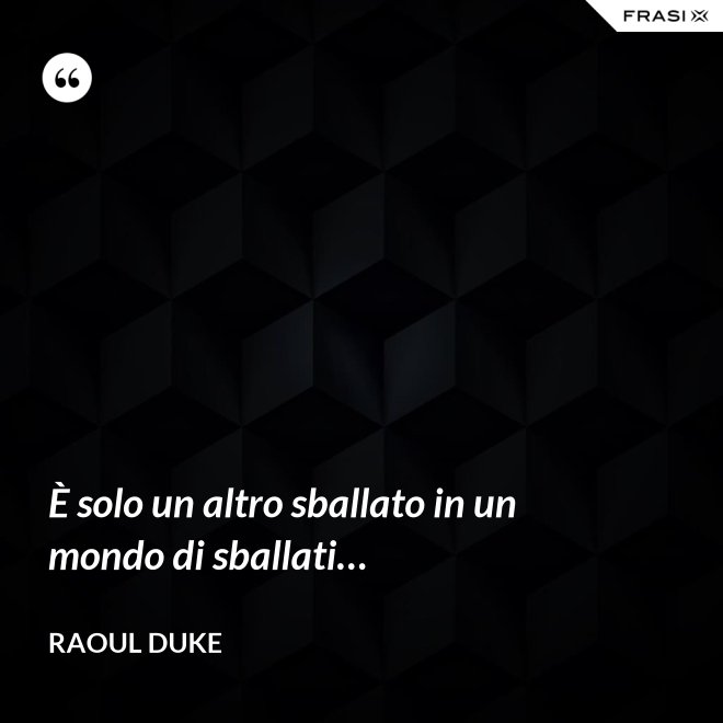 È solo un altro sballato in un mondo di sballati… - Raoul Duke