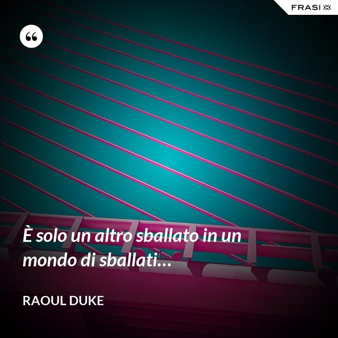 È solo un altro sballato in un mondo di sballati… - Raoul Duke