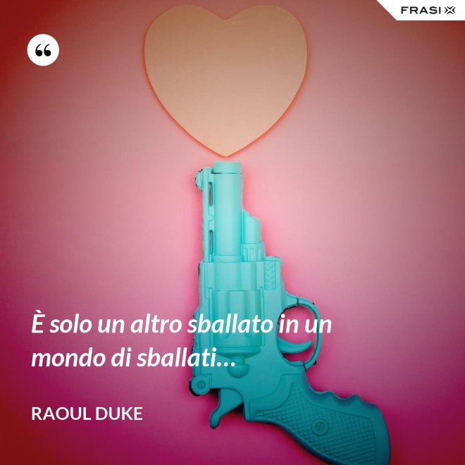 È solo un altro sballato in un mondo di sballati… - Raoul Duke