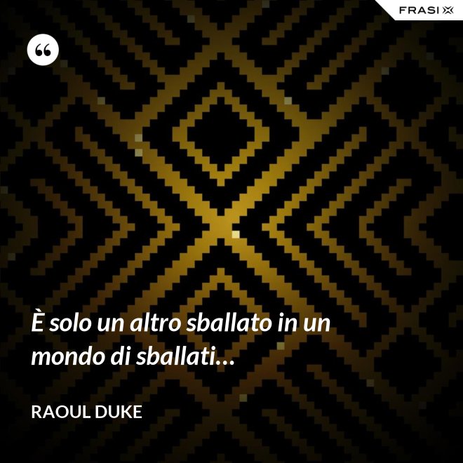 È solo un altro sballato in un mondo di sballati… - Raoul Duke