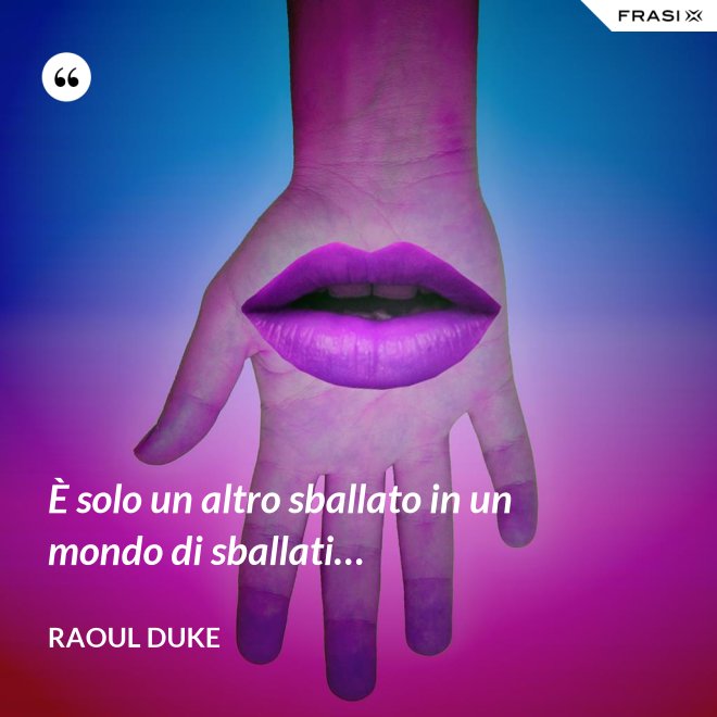 È solo un altro sballato in un mondo di sballati… - Raoul Duke