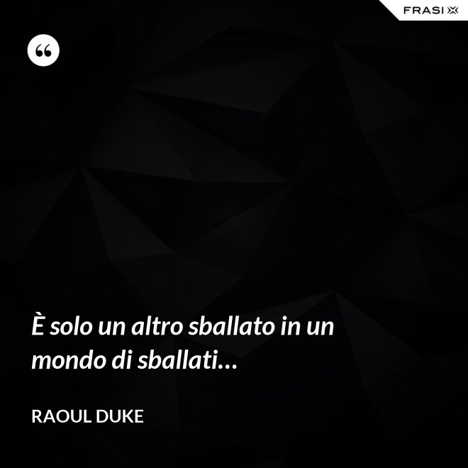 È solo un altro sballato in un mondo di sballati… - Raoul Duke