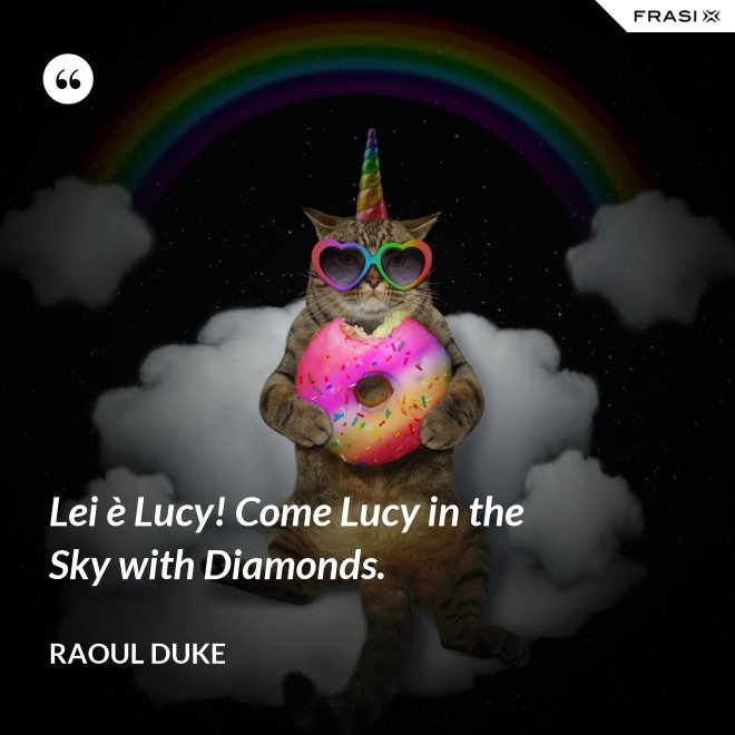 Lei è Lucy! Come Lucy in the Sky with Diamonds. - Raoul Duke